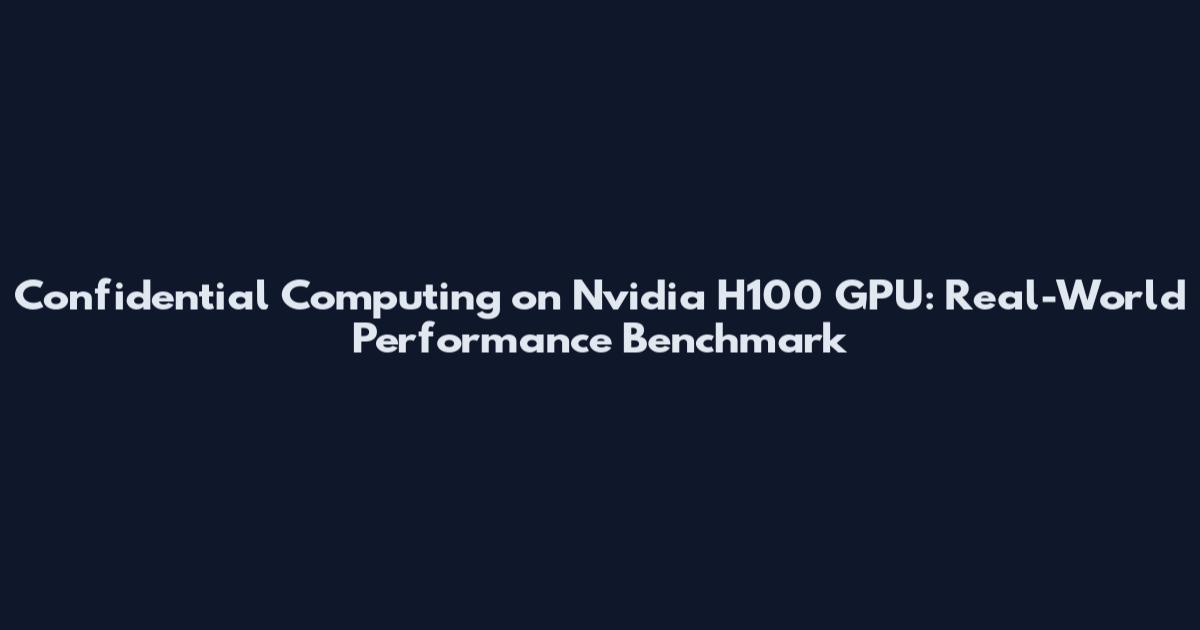 Confidential Computing on Nvidia H100 GPU: Real-World Performance Benchmark