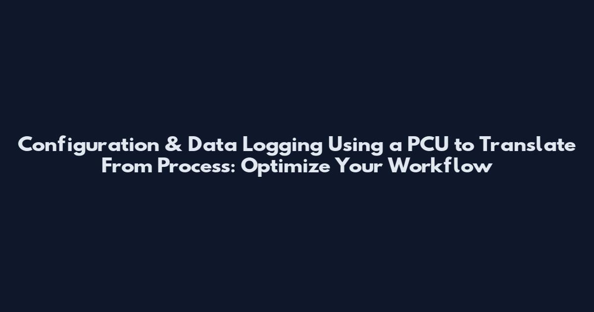 Configuration & Data Logging Using a PCU to Translate From Process: Optimize Your Workflow