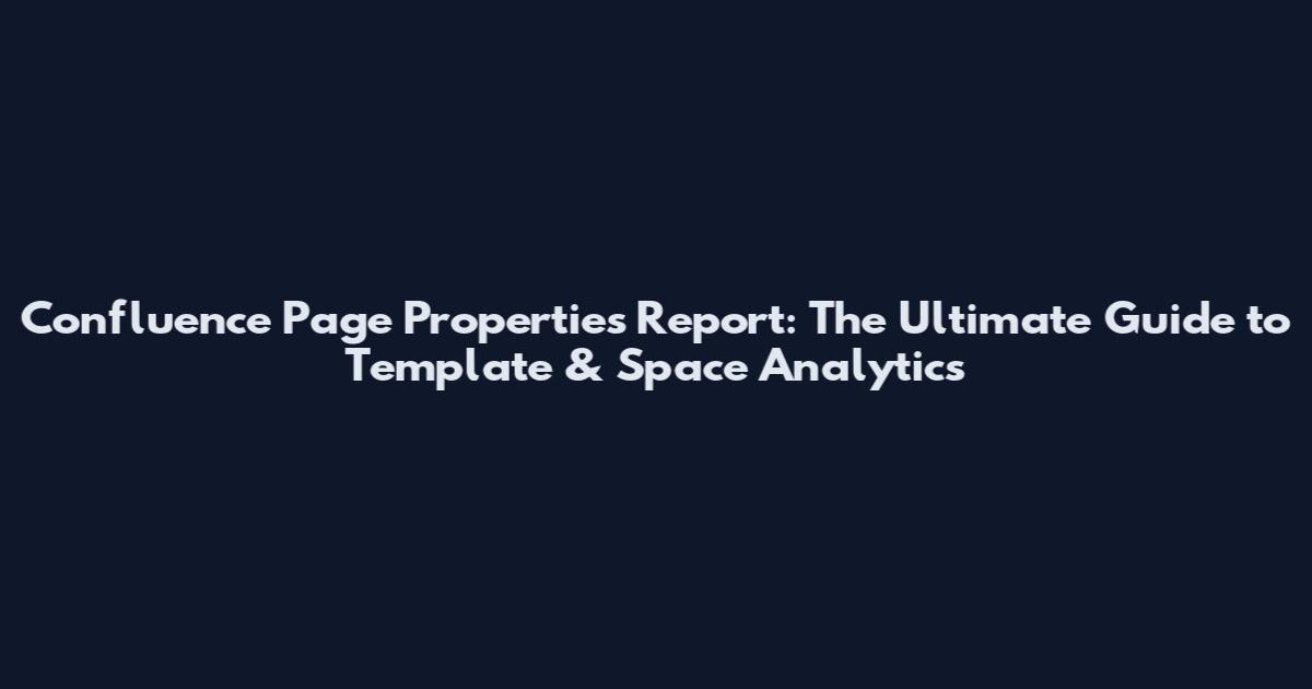 Confluence Page Properties Report: The Ultimate Guide to Template & Space Analytics