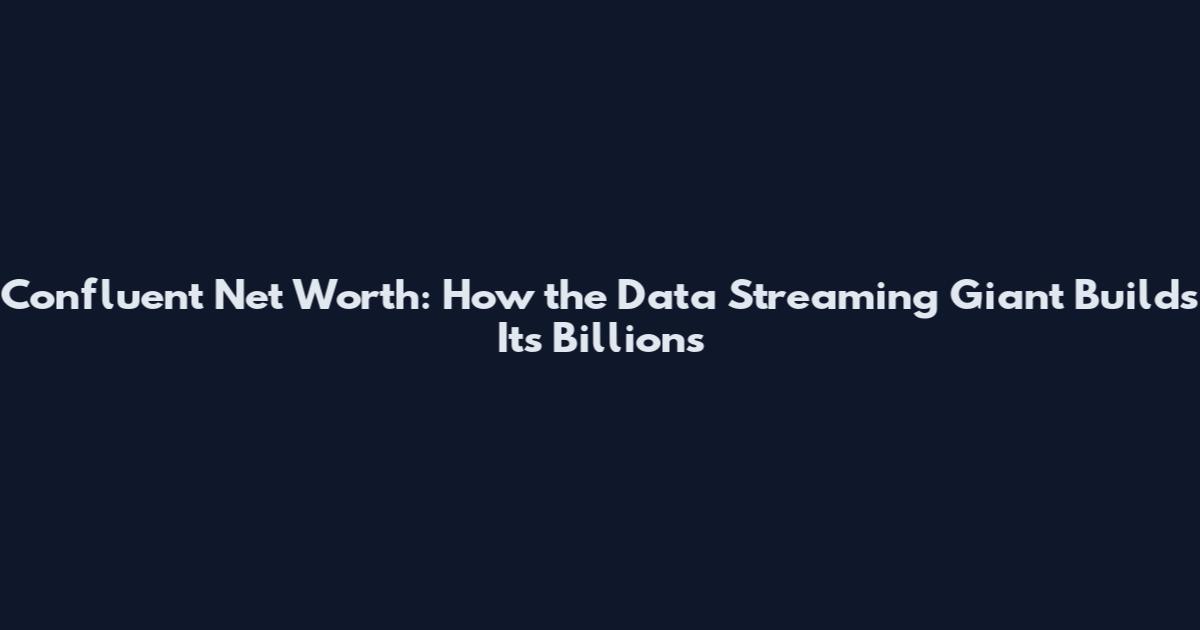 Confluent Net Worth: How the Data Streaming Giant Builds Its Billions