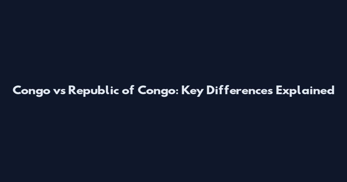 Congo vs Republic of Congo: Key Differences Explained