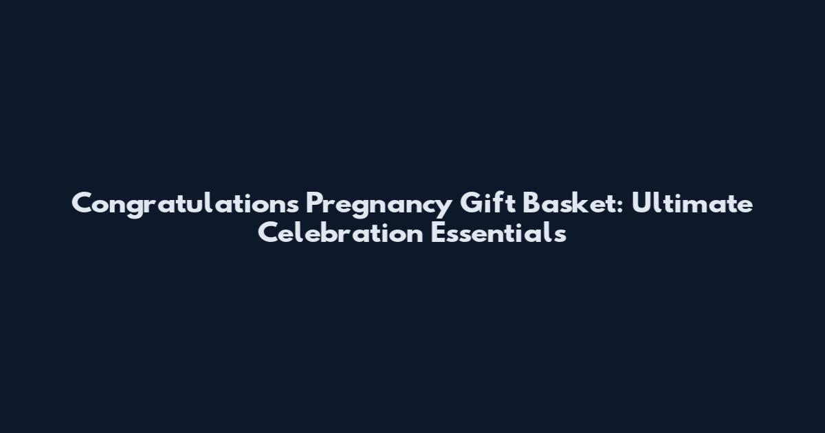Congratulations Pregnancy Gift Basket: Ultimate Celebration Essentials