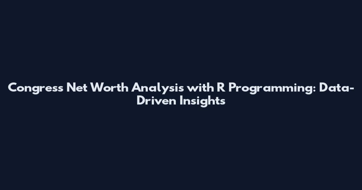 Congress Net Worth Analysis with R Programming: Data-Driven Insights