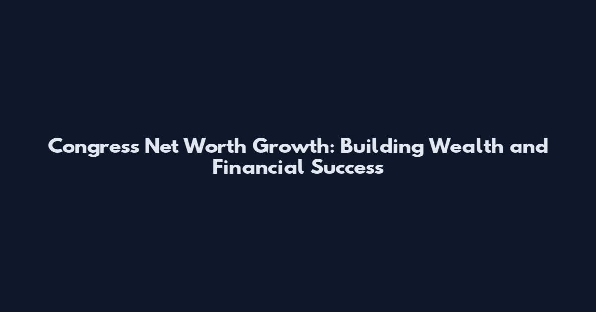 Congress Net Worth Growth: Building Wealth and Financial Success