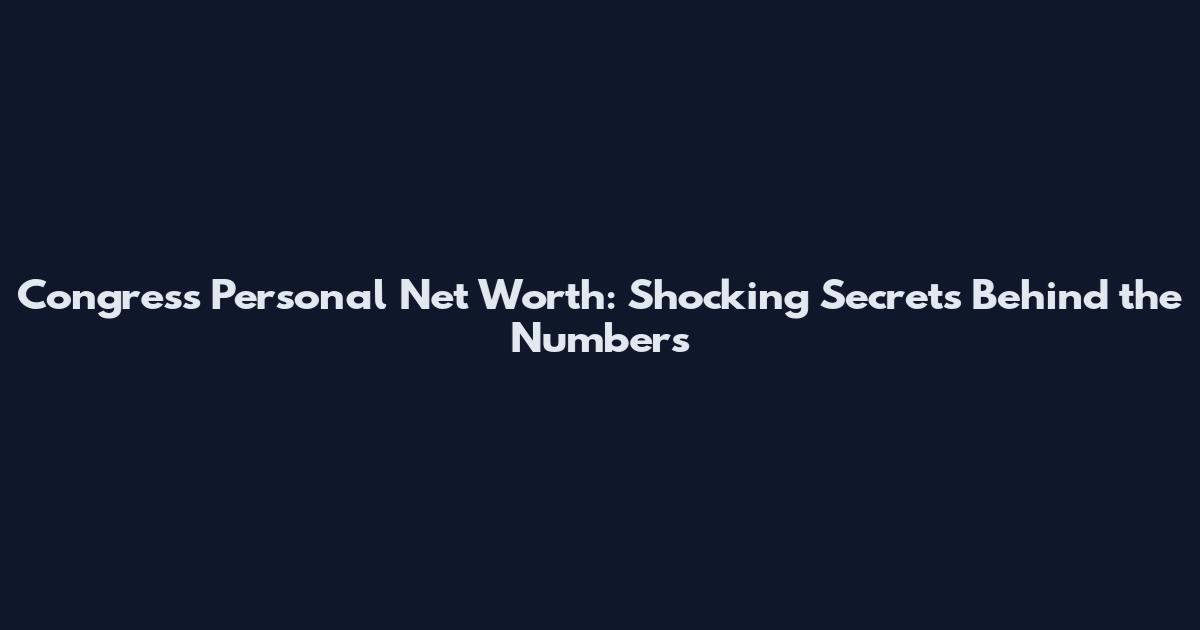 Congress Personal Net Worth: Shocking Secrets Behind the Numbers