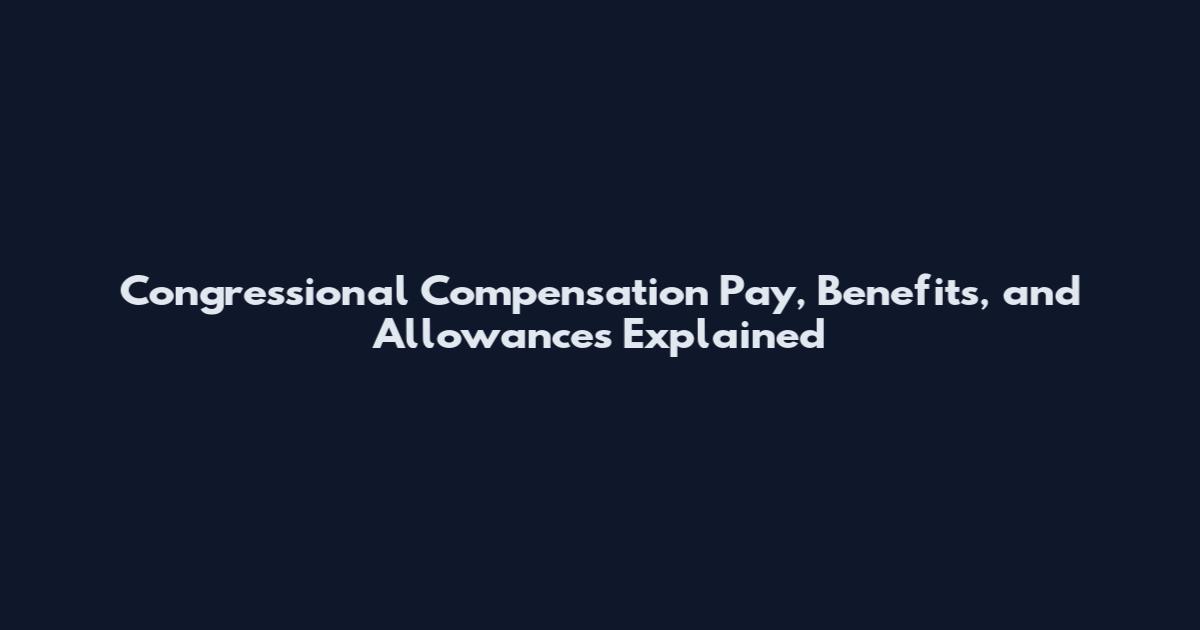 Congressional Compensation Pay, Benefits, and Allowances Explained
