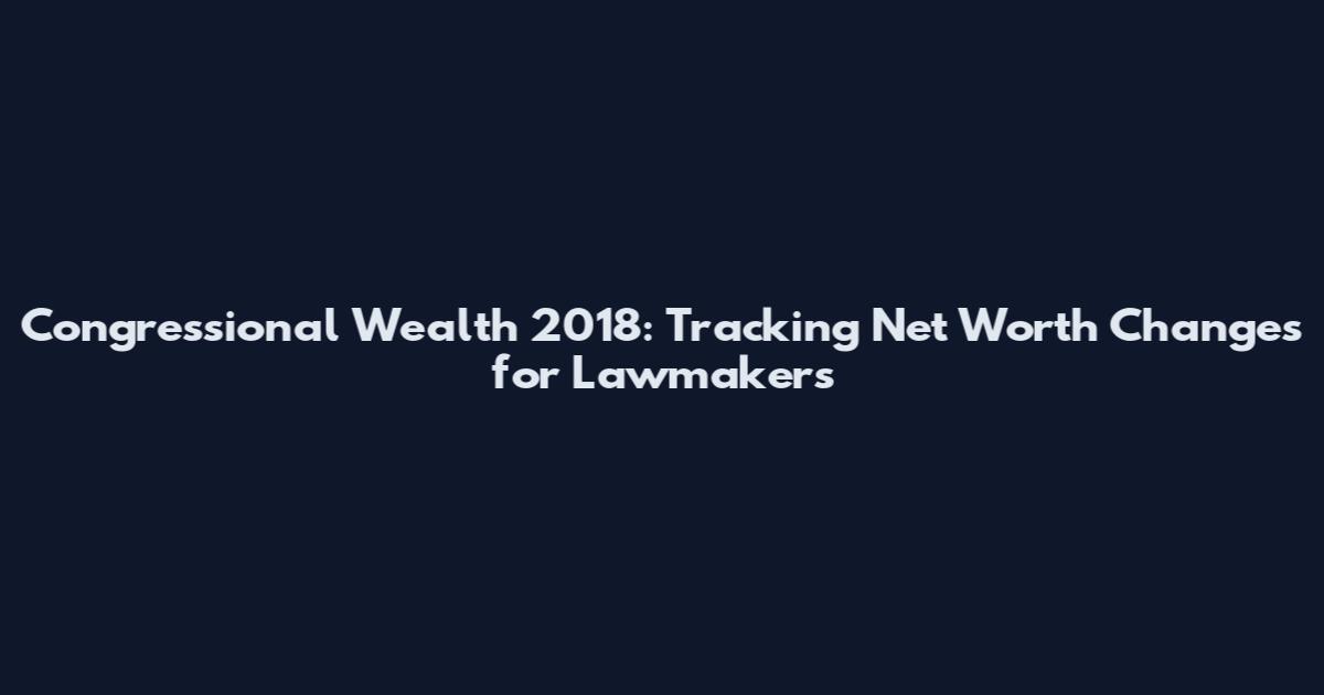 Congressional Wealth 2018: Tracking Net Worth Changes for Lawmakers