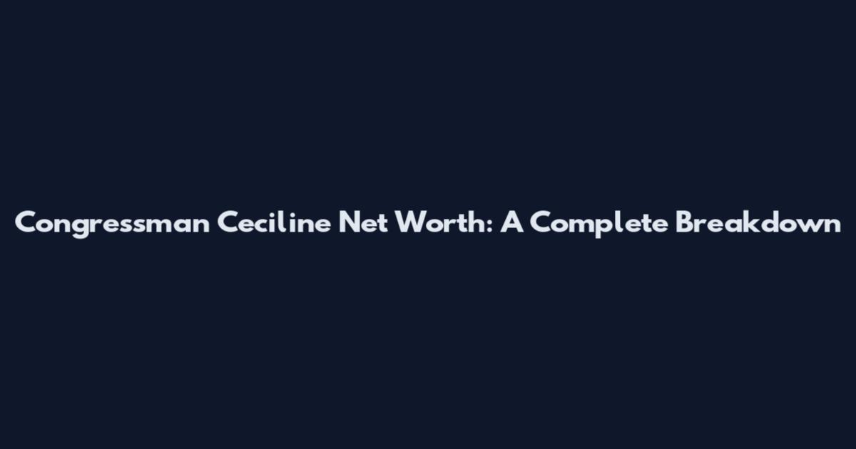 Congressman Ceciline Net Worth: A Complete Breakdown