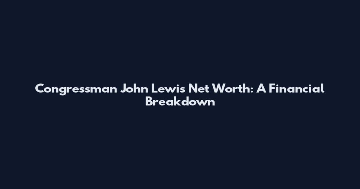 Congressman John Lewis Net Worth: A Financial Breakdown