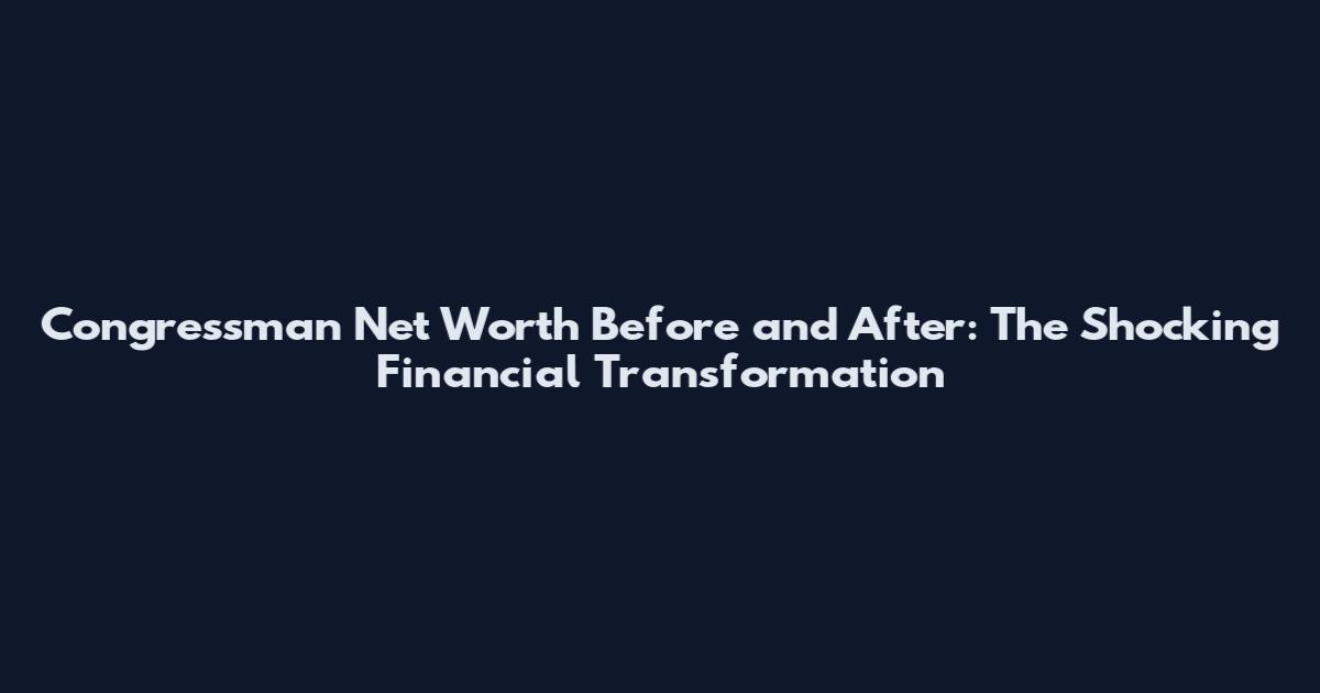 Congressman Net Worth Before and After: The Shocking Financial Transformation