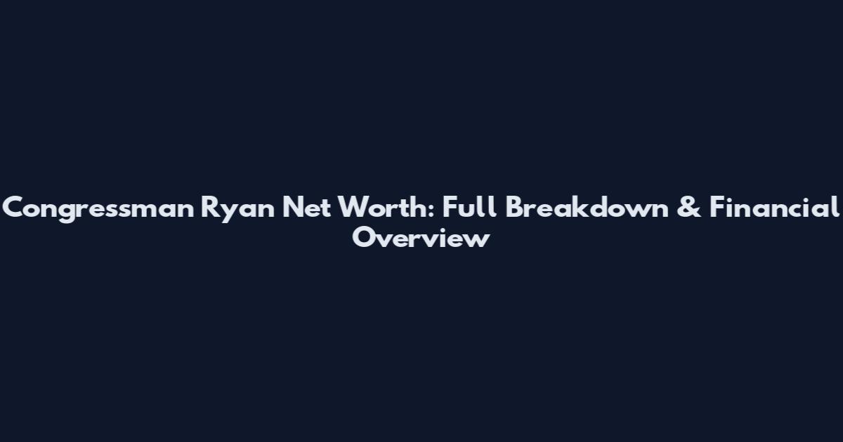 Congressman Ryan Net Worth: Full Breakdown & Financial Overview