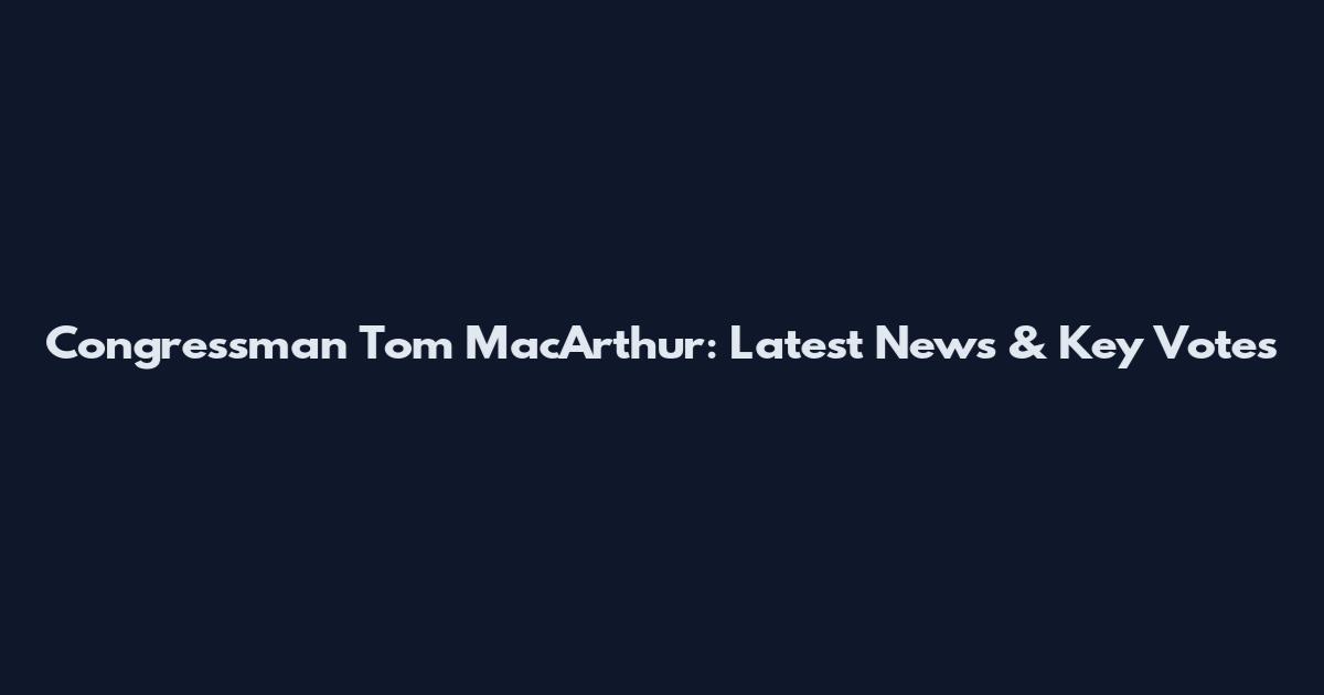 Congressman Tom MacArthur: Latest News & Key Votes
