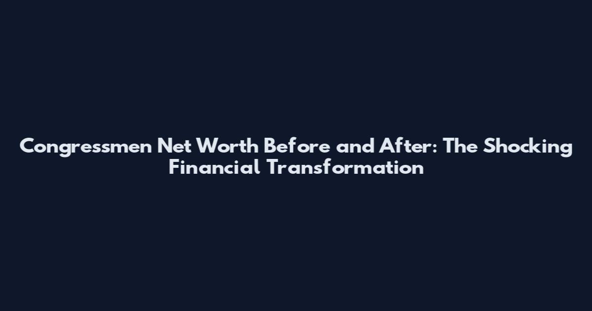 Congressmen Net Worth Before and After: The Shocking Financial Transformation