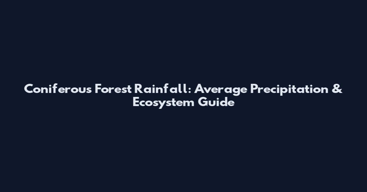 Coniferous Forest Rainfall: Average Precipitation & Ecosystem Guide