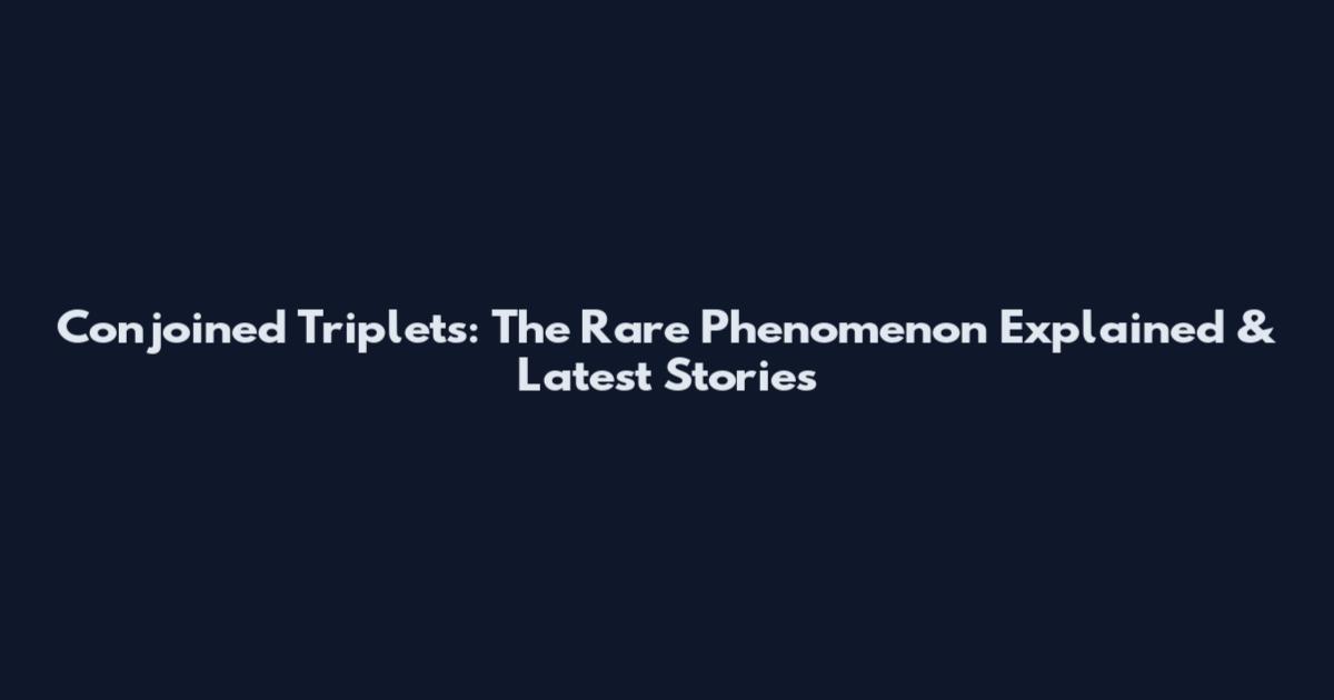 Conjoined Triplets: The Rare Phenomenon Explained & Latest Stories
