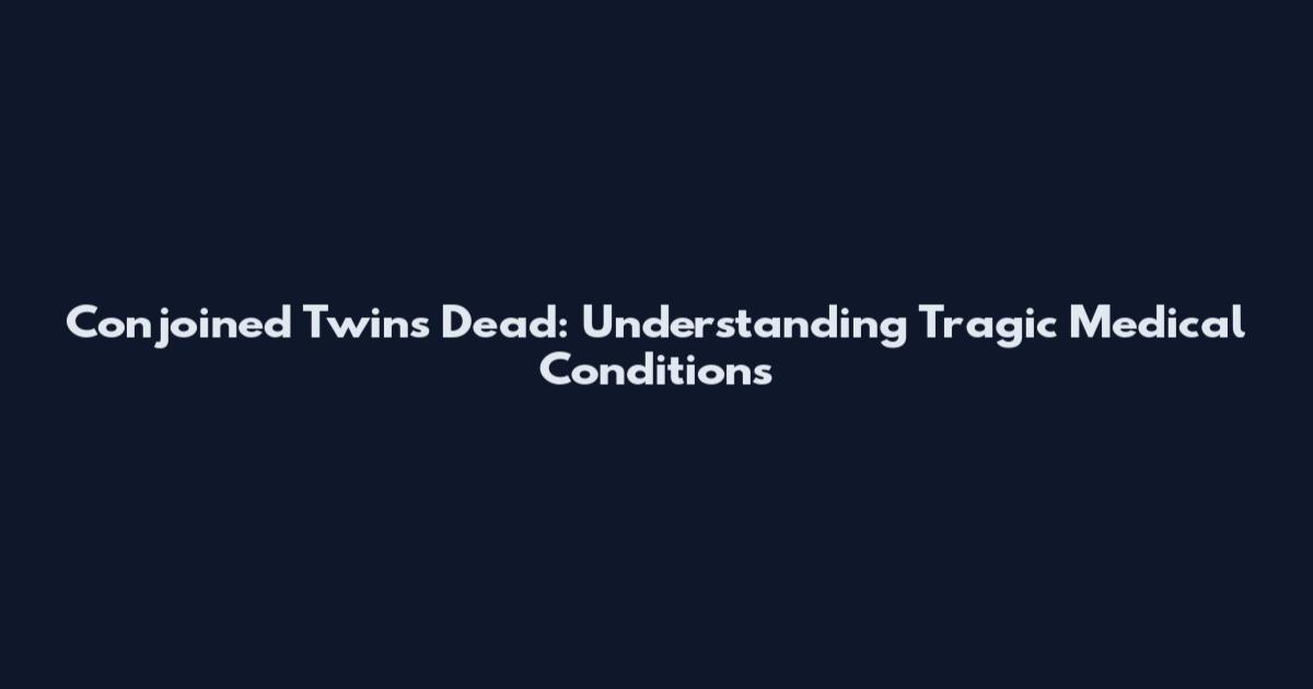 Conjoined Twins Dead: Understanding Tragic Medical Conditions