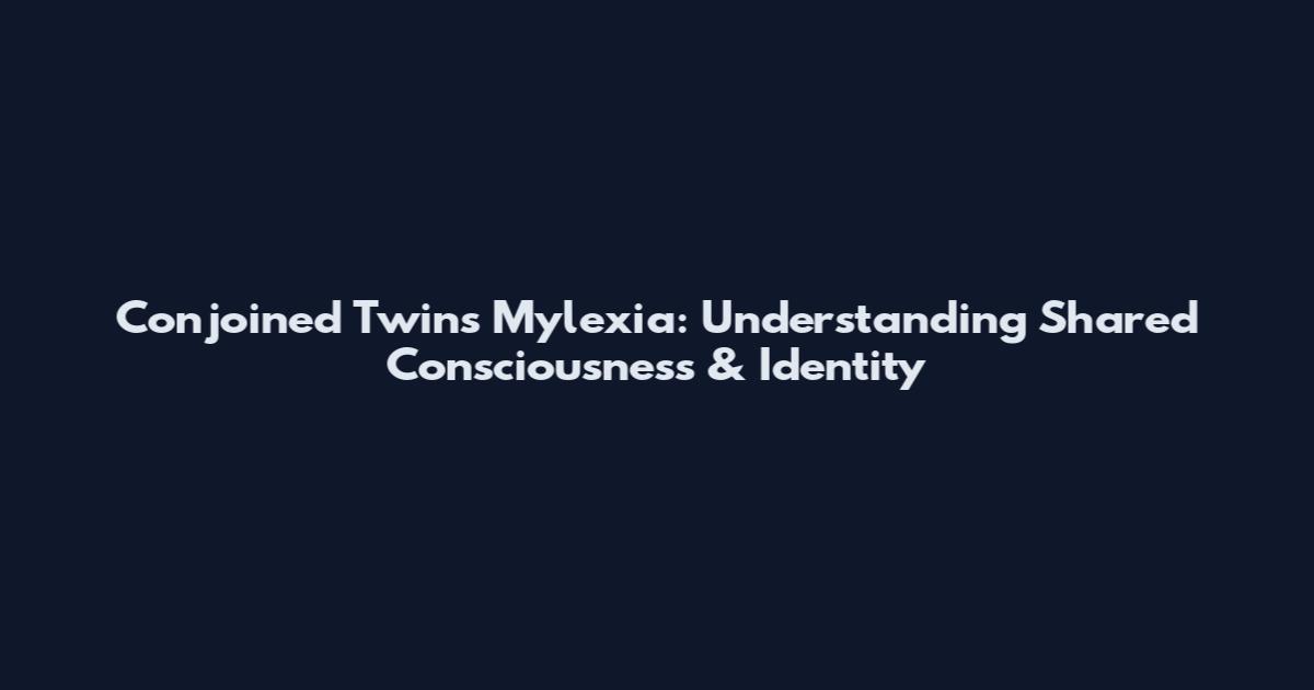 Conjoined Twins Mylexia: Understanding Shared Consciousness & Identity