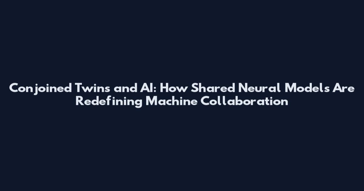 Conjoined Twins and AI: How Shared Neural Models Are Redefining Machine Collaboration