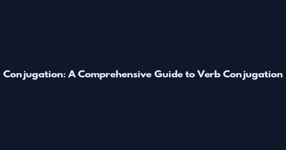 Conjugation: A Comprehensive Guide to Verb Conjugation