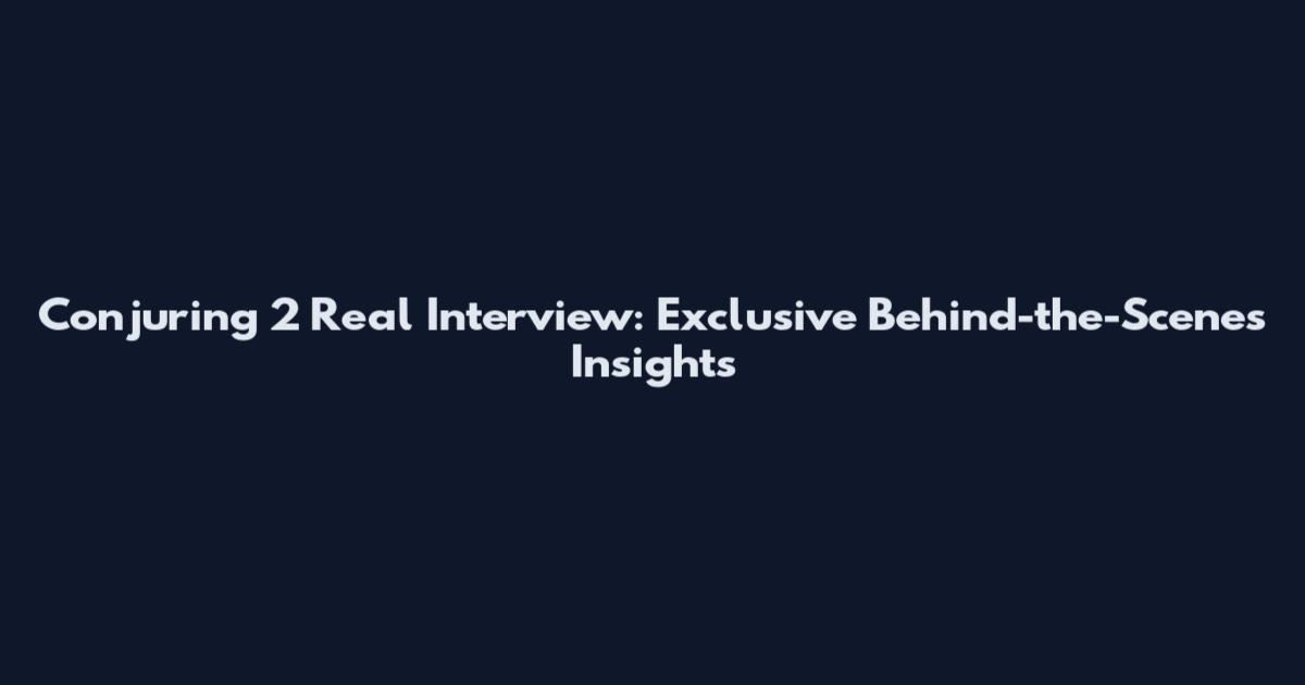 Conjuring 2 Real Interview: Exclusive Behind-the-Scenes Insights