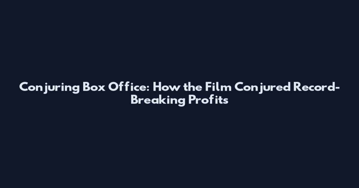 Conjuring Box Office: How the Film Conjured Record-Breaking Profits