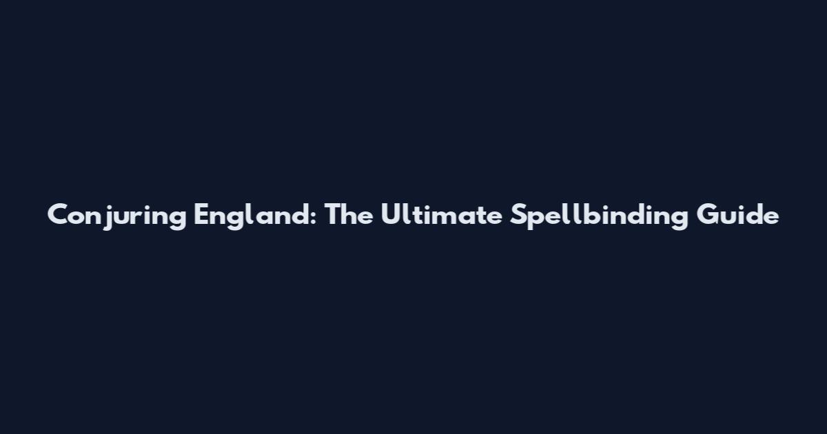 Conjuring England: The Ultimate Spellbinding Guide
