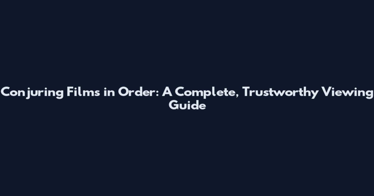 Conjuring Films in Order: A Complete, Trustworthy Viewing Guide