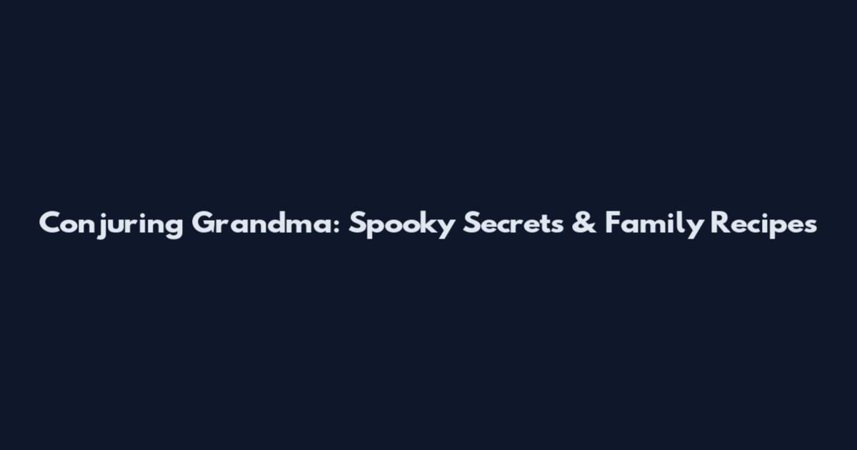 Conjuring Grandma: Spooky Secrets & Family Recipes