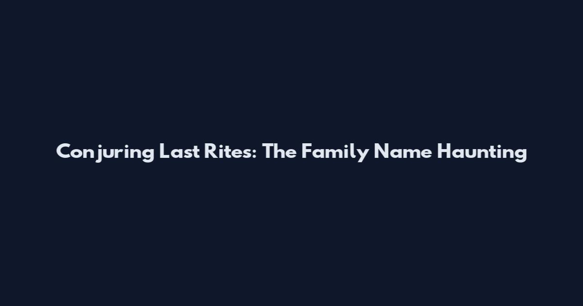 Conjuring Last Rites: The Family Name Haunting