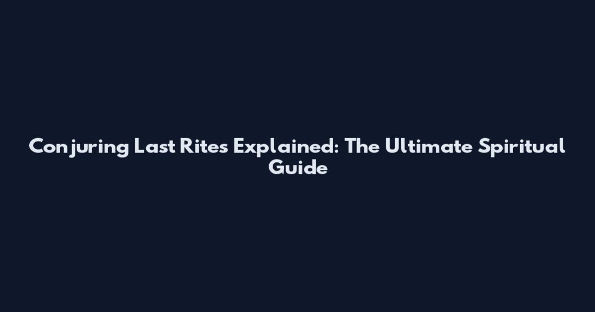 Conjuring Last Rites Explained: The Ultimate Spiritual Guide