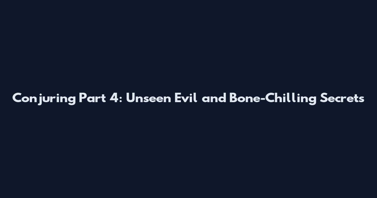 Conjuring Part 4: Unseen Evil and Bone-Chilling Secrets