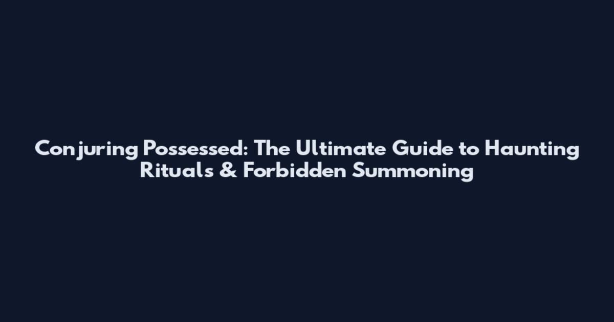 Conjuring Possessed: The Ultimate Guide to Haunting Rituals & Forbidden Summoning