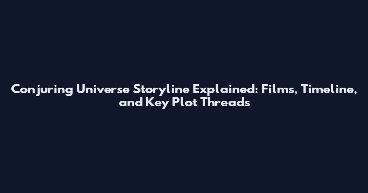 Conjuring Universe Storyline Explained: Films, Timeline, and Key Plot Threads