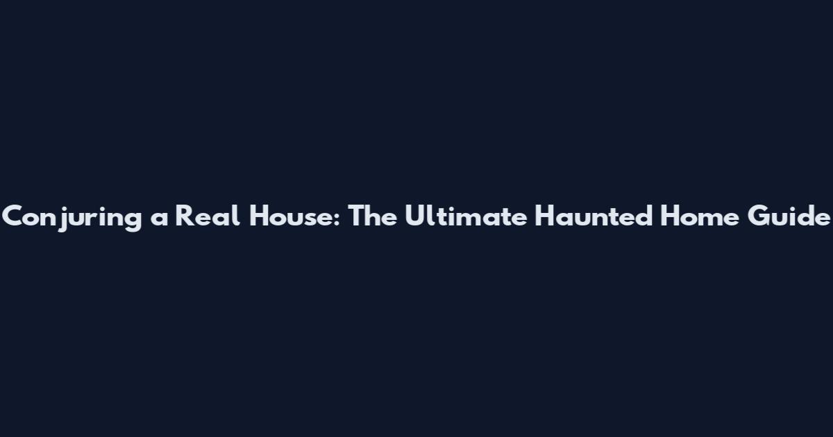 Conjuring a Real House: The Ultimate Haunted Home Guide