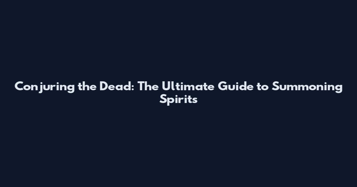 Conjuring the Dead: The Ultimate Guide to Summoning Spirits