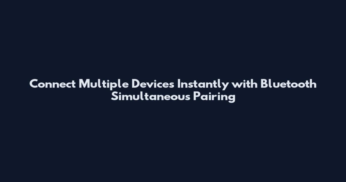 Connect Multiple Devices Instantly with Bluetooth Simultaneous Pairing