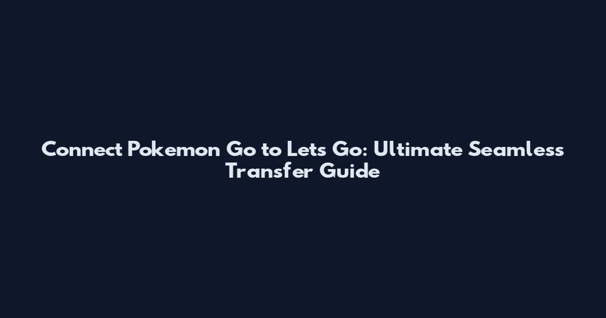 Connect Pokemon Go to Let's Go: Ultimate Seamless Transfer Guide