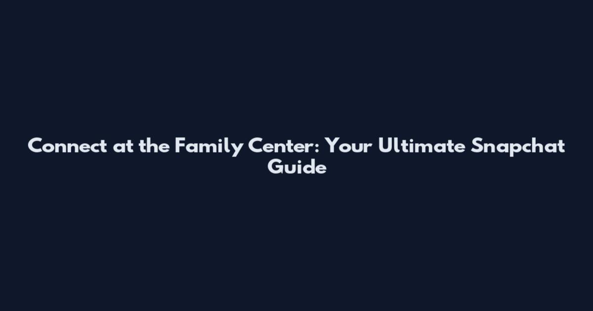 Connect at the Family Center: Your Ultimate Snapchat Guide