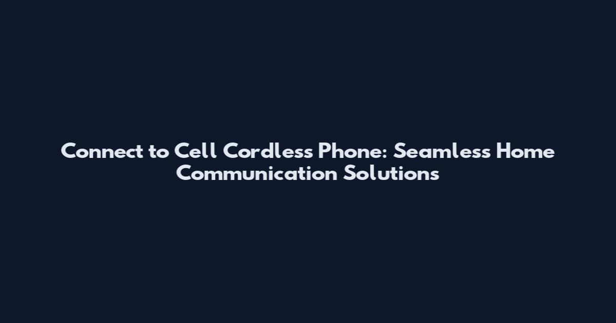 Connect to Cell Cordless Phone: Seamless Home Communication Solutions