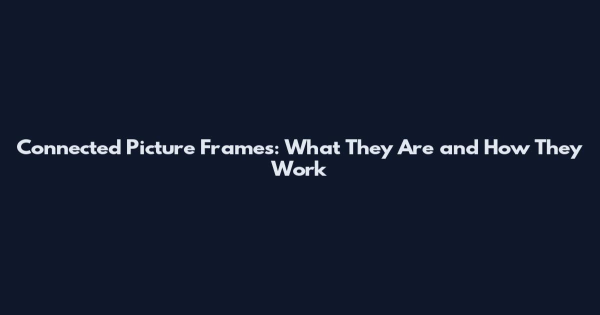 Connected Picture Frames: What They Are and How They Work