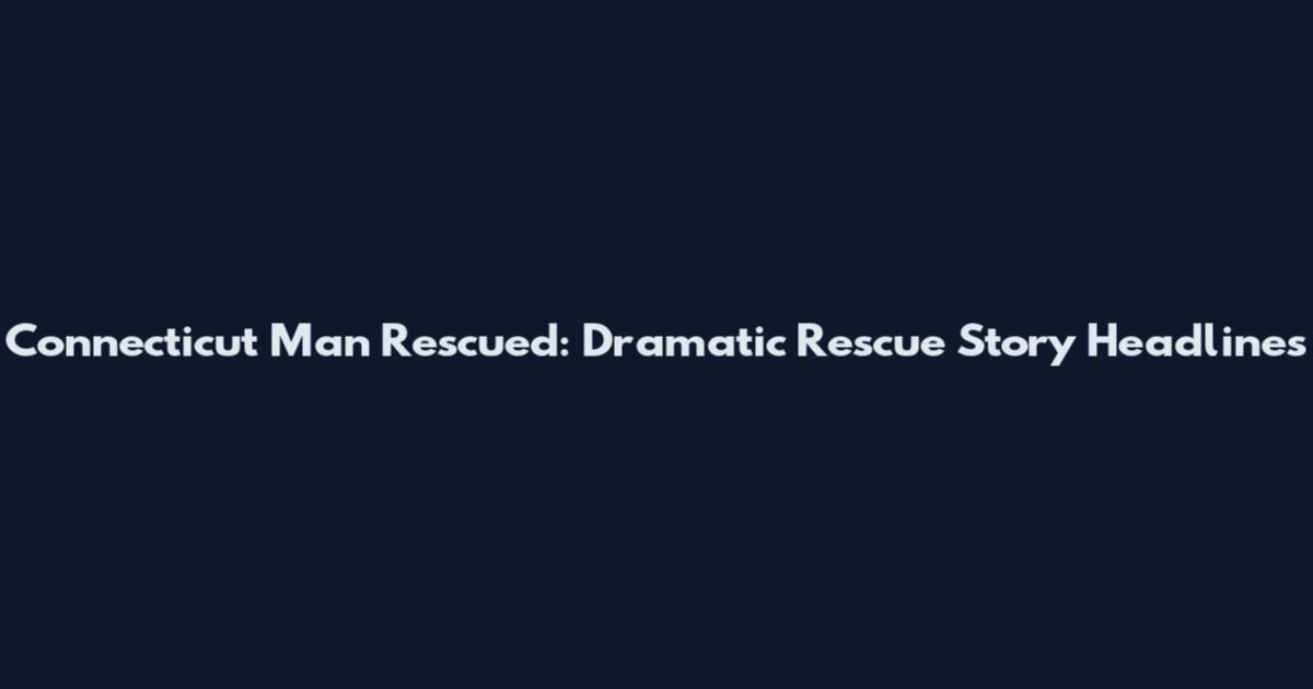 Connecticut Man Rescued: Dramatic Rescue Story Headlines