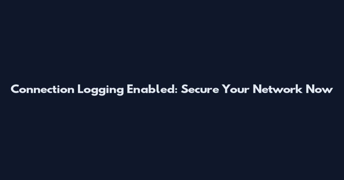Connection Logging Enabled: Secure Your Network Now