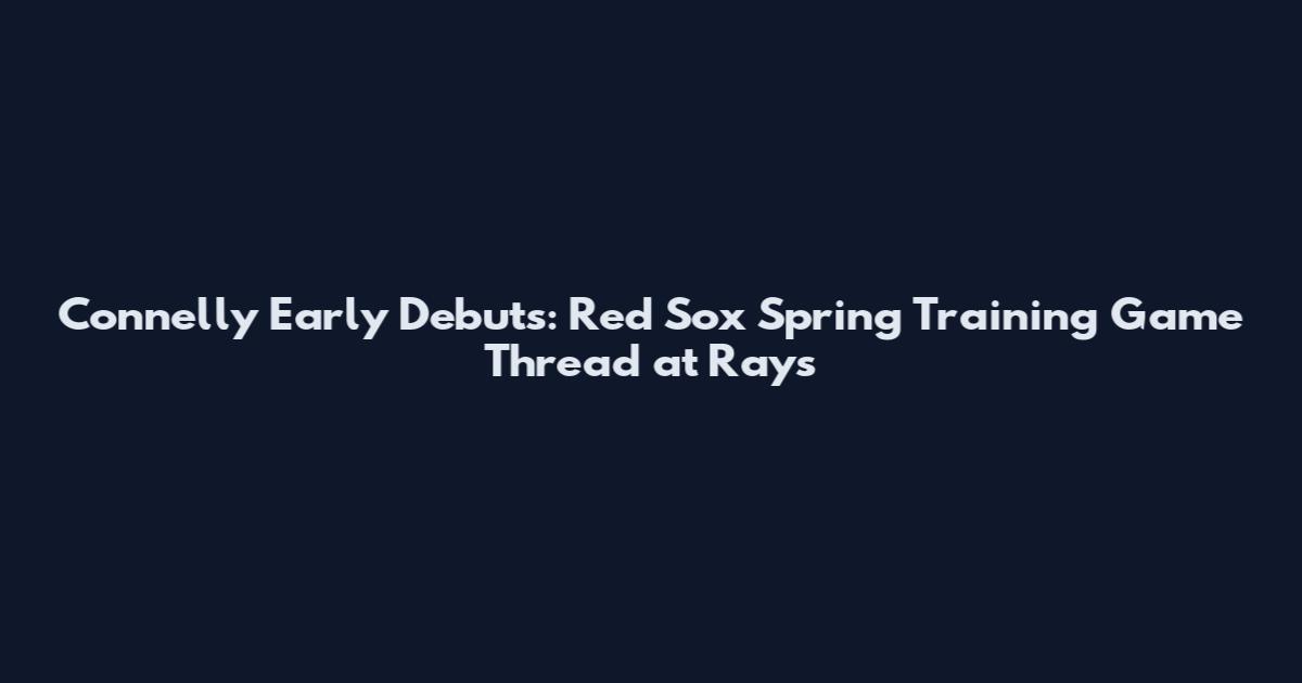Connelly Early Debuts: Red Sox Spring Training Game Thread at Rays