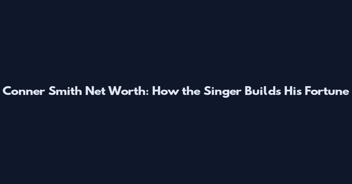 Conner Smith Net Worth: How the Singer Builds His Fortune