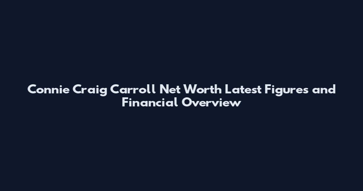 Connie Craig Carroll Net Worth Latest Figures and Financial Overview