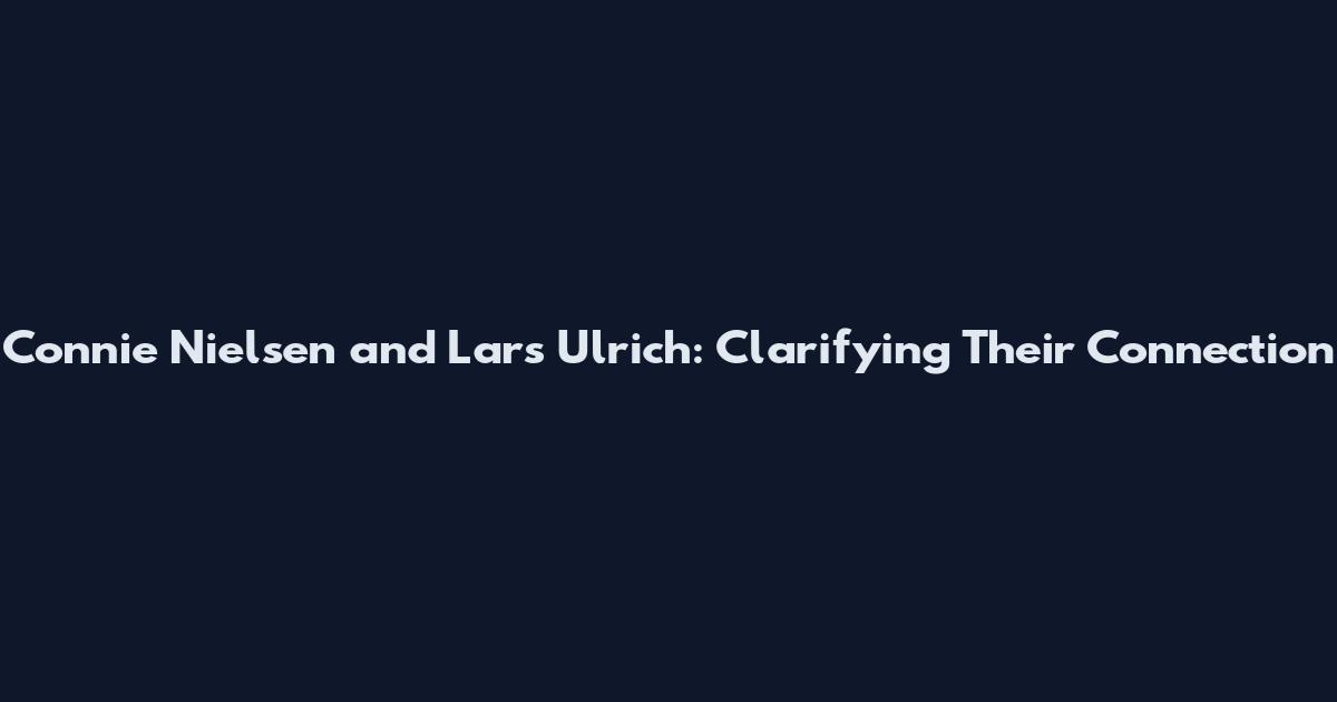 Connie Nielsen and Lars Ulrich: Clarifying Their Connection
