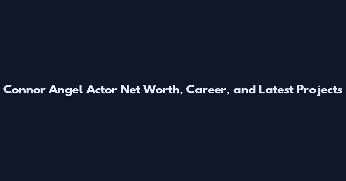 Connor Angel Actor Net Worth, Career, and Latest Projects