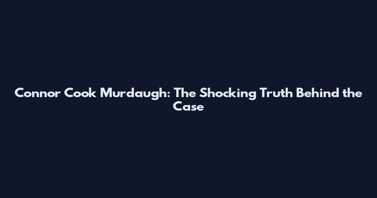 Connor Cook Murdaugh: The Shocking Truth Behind the Case