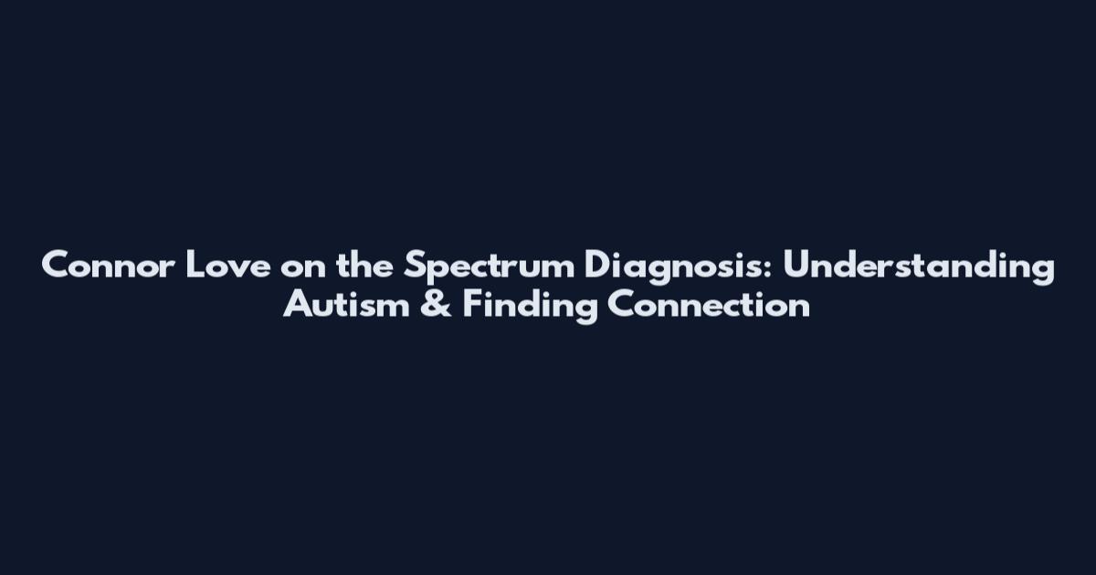 Connor Love on the Spectrum Diagnosis: Understanding Autism & Finding Connection