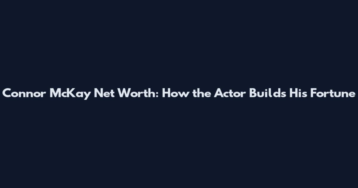 Connor McKay Net Worth: How the Actor Builds His Fortune